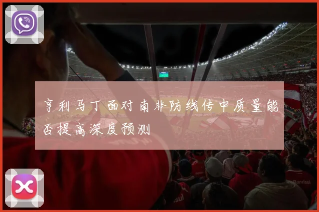 亨利马丁面对南非防线传中质量能否提高深度预测
