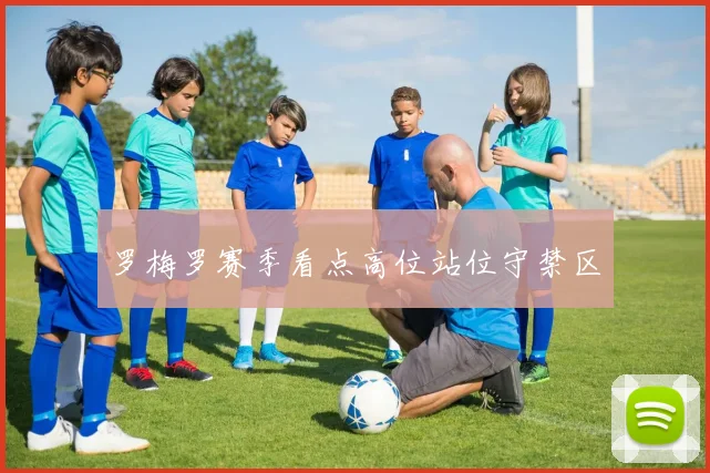 罗梅罗赛季看点高位站位守禁区