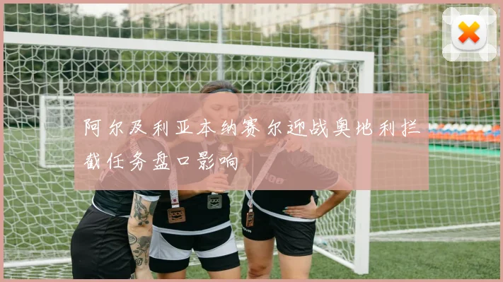 阿尔及利亚本纳赛尔迎战奥地利拦截任务盘口影响