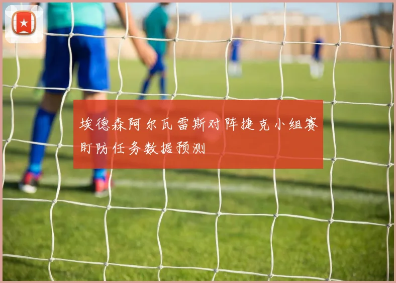 埃德森阿尔瓦雷斯对阵捷克小组赛盯防任务数据预测