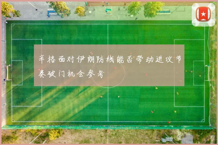 辛格面对伊朗防线能否带动进攻节奏破门机会参考
