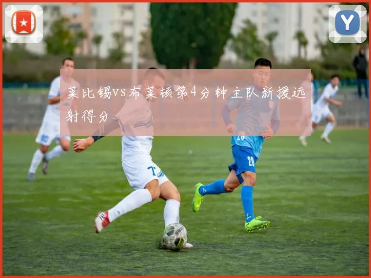 莱比锡vs布莱顿第4分钟主队新援远射得分