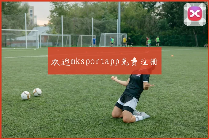 欢迎mksportapp免费注册