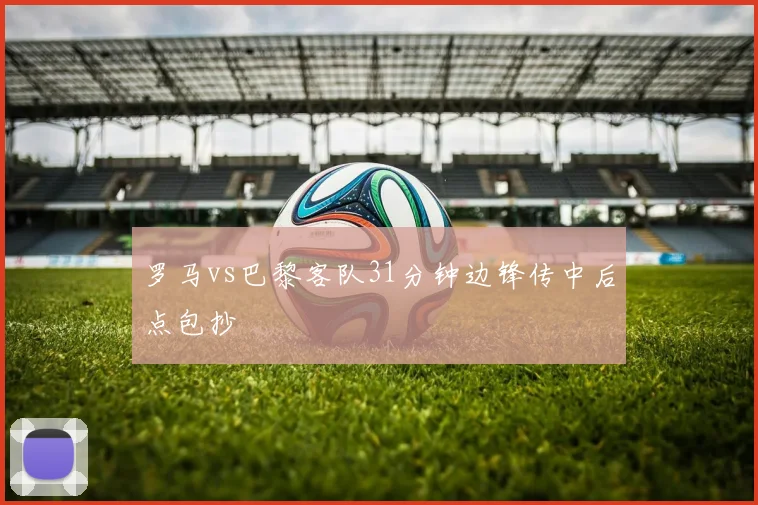 罗马vs巴黎客队31分钟边锋传中后点包抄