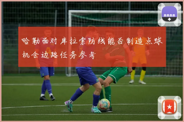 哈勒面对库拉索防线能否制造点球机会边路任务参考