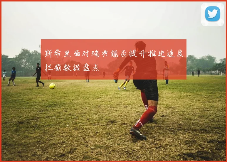 斯希里面对瑞典能否提升推进速度拦截数据盘点