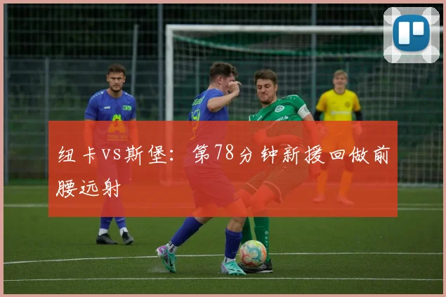 纽卡vs斯堡：第78分钟新援回做前腰远射