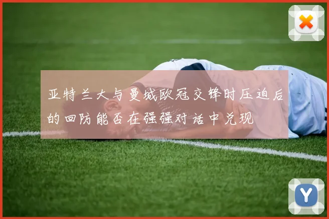 亚特兰大与曼城欧冠交锋时压迫后的回防能否在强强对话中兑现