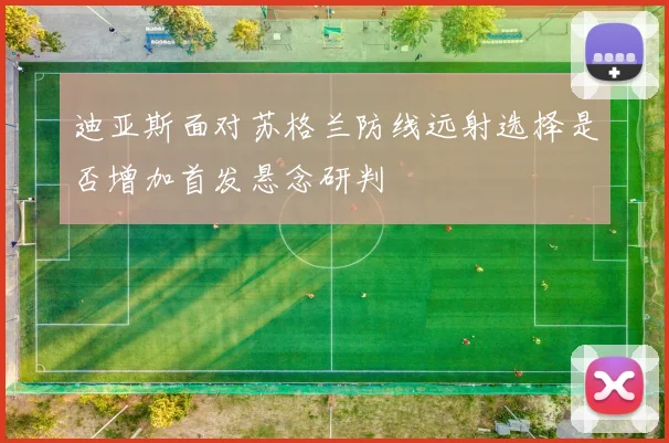 迪亚斯面对苏格兰防线远射选择是否增加首发悬念研判