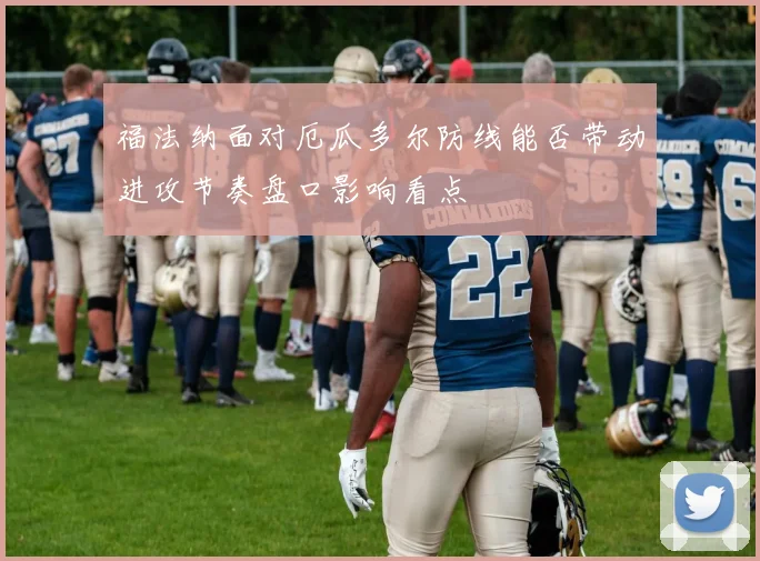 福法纳面对厄瓜多尔防线能否带动进攻节奏盘口影响看点