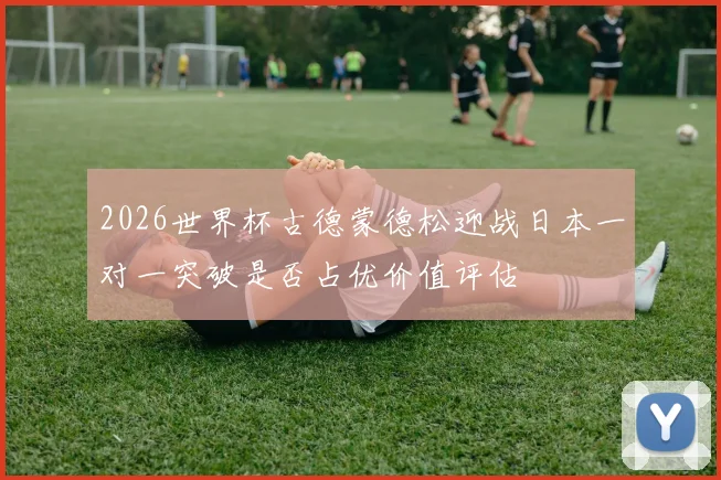 2026世界杯古德蒙德松迎战日本一对一突破是否占优价值评估