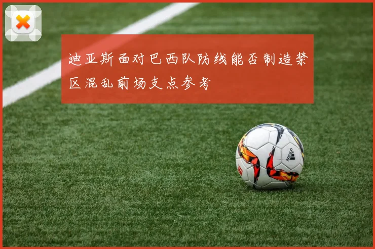 迪亚斯面对巴西队防线能否制造禁区混乱前场支点参考