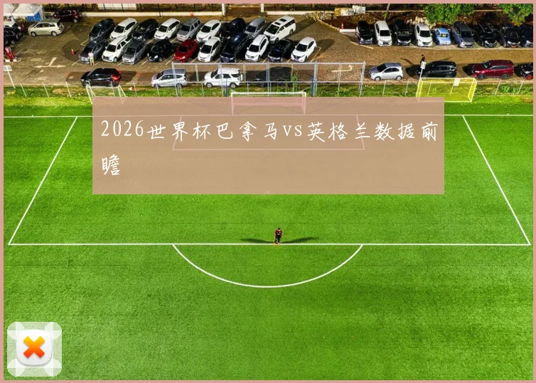 2026世界杯巴拿马vs英格兰数据前瞻