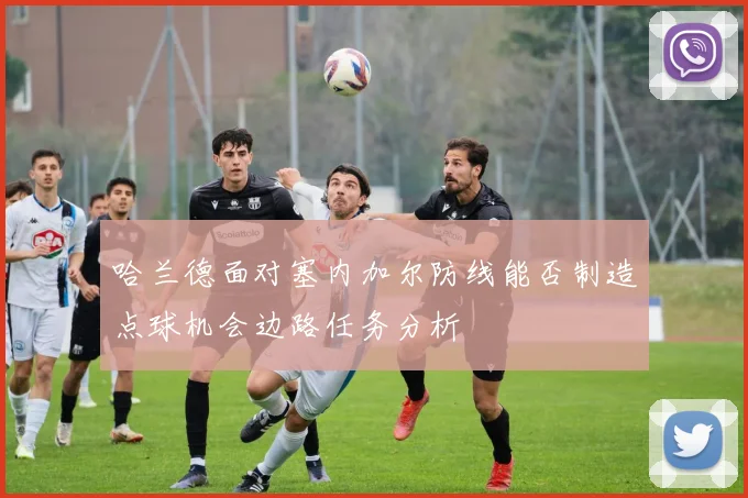 哈兰德面对塞内加尔防线能否制造点球机会边路任务分析