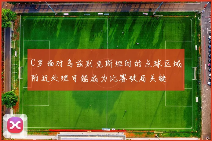 C罗面对乌兹别克斯坦时的点球区域附近处理可能成为比赛破局关键