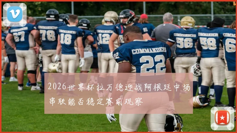 2026世界杯拉万德迎战阿根廷中场串联能否稳定赛前观察