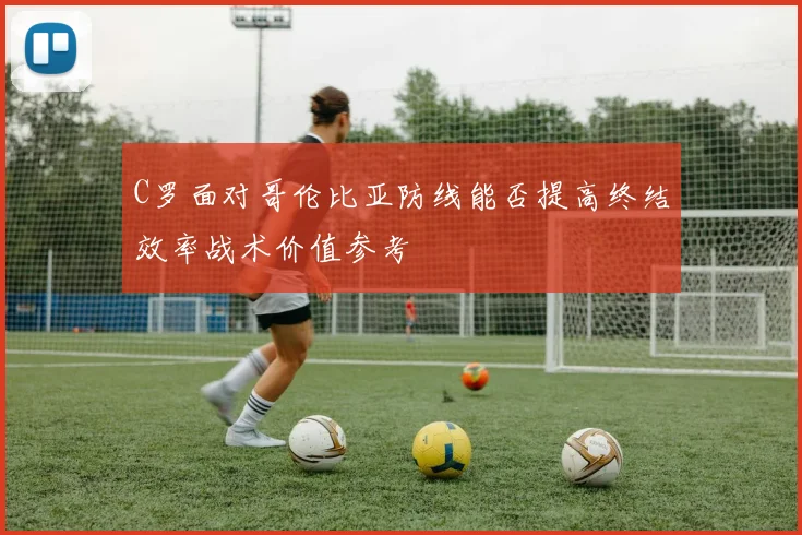 C罗面对哥伦比亚防线能否提高终结效率战术价值参考
