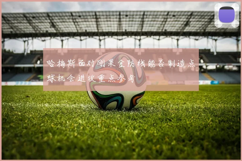 哈梅斯面对刚果金防线能否制造点球机会进攻重点参考
