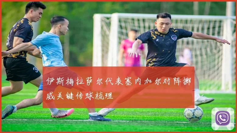 伊斯梅拉萨尔代表塞内加尔对阵挪威关键传球梳理