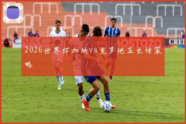 2026世界杯加纳vs克罗地亚长传策略