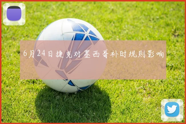 6月24日捷克对墨西哥补时规则影响