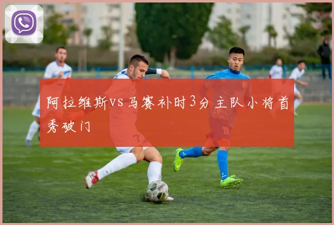 阿拉维斯vs马赛补时3分主队小将首秀破门