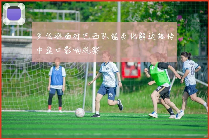 罗伯逊面对巴西队能否化解边路传中盘口影响观察