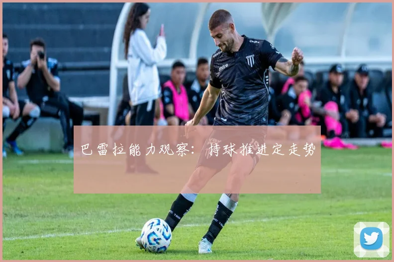 巴雷拉能力观察：持球推进定走势
