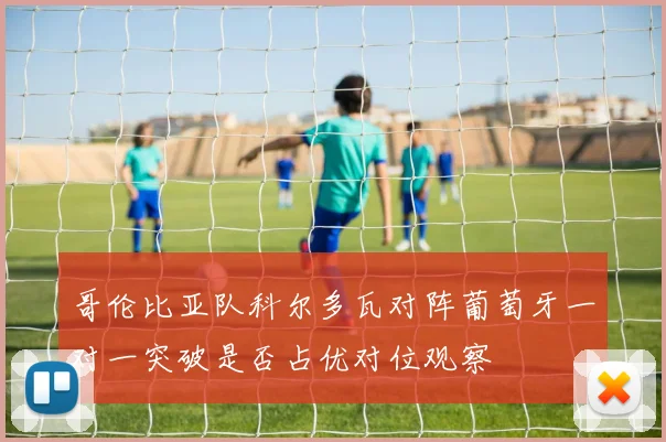 哥伦比亚队科尔多瓦对阵葡萄牙一对一突破是否占优对位观察