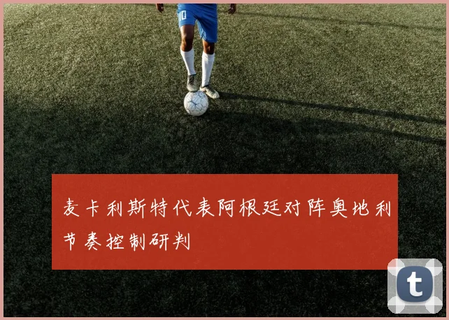 麦卡利斯特代表阿根廷对阵奥地利节奏控制研判
