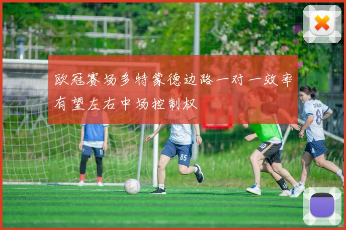 欧冠赛场多特蒙德边路一对一效率有望左右中场控制权